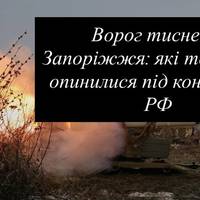Ворог тисне на Запоріжжя: які території опинилися під контролем РФ